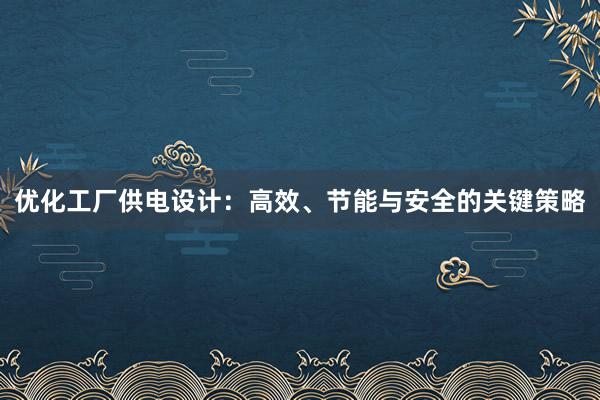 优化工厂供电设计：高效、节能与安全的关键策略